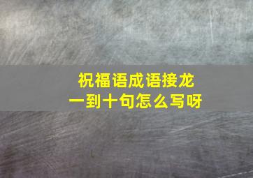 祝福语成语接龙一到十句怎么写呀