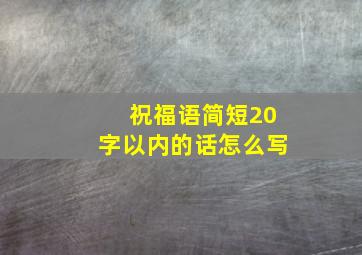 祝福语简短20字以内的话怎么写