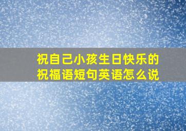 祝自己小孩生日快乐的祝福语短句英语怎么说