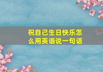 祝自己生日快乐怎么用英语说一句话