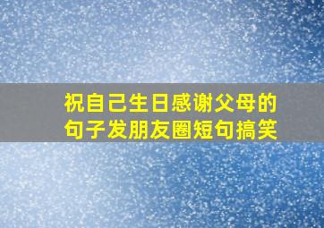 祝自己生日感谢父母的句子发朋友圈短句搞笑