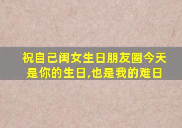 祝自己闺女生日朋友圈今天是你的生日,也是我的难日