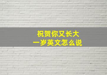 祝贺你又长大一岁英文怎么说