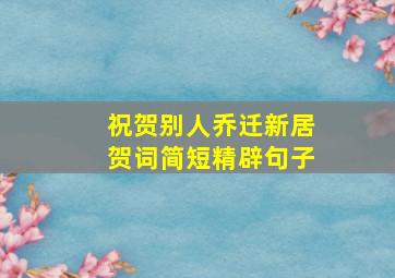 祝贺别人乔迁新居贺词简短精辟句子