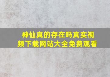 神仙真的存在吗真实视频下载网站大全免费观看