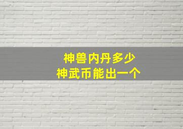 神兽内丹多少神武币能出一个