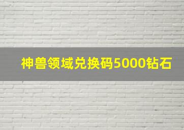 神兽领域兑换码5000钻石