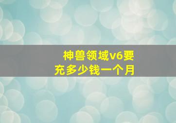 神兽领域v6要充多少钱一个月