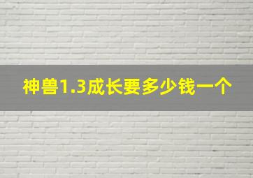 神兽1.3成长要多少钱一个