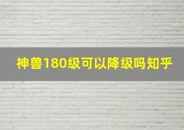 神兽180级可以降级吗知乎