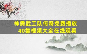 神勇武工队传奇免费播放40集视频大全在线观看