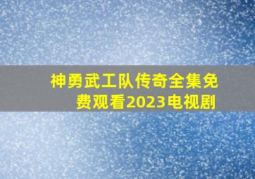 神勇武工队传奇全集免费观看2023电视剧