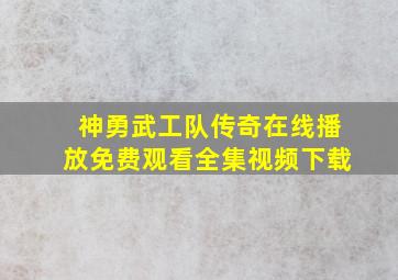 神勇武工队传奇在线播放免费观看全集视频下载