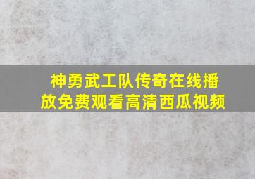 神勇武工队传奇在线播放免费观看高清西瓜视频