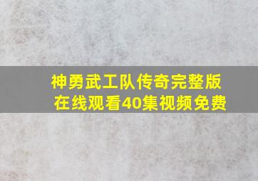 神勇武工队传奇完整版在线观看40集视频免费