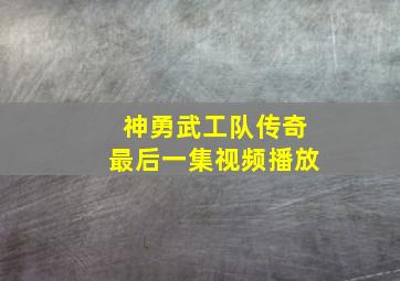 神勇武工队传奇最后一集视频播放