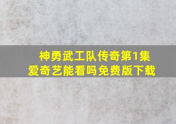 神勇武工队传奇第1集爱奇艺能看吗免费版下载