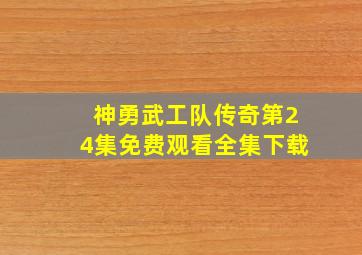 神勇武工队传奇第24集免费观看全集下载