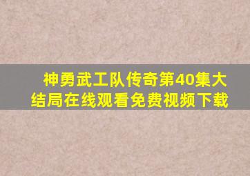 神勇武工队传奇第40集大结局在线观看免费视频下载