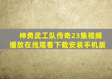 神勇武工队传奇23集视频播放在线观看下载安装手机版