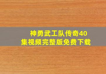 神勇武工队传奇40集视频完整版免费下载