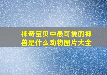 神奇宝贝中最可爱的神兽是什么动物图片大全