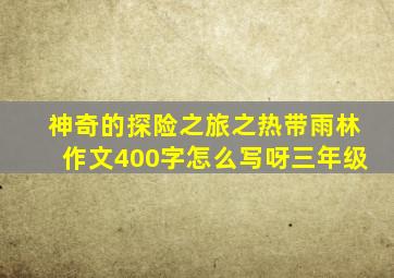 神奇的探险之旅之热带雨林作文400字怎么写呀三年级