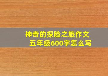 神奇的探险之旅作文五年级600字怎么写