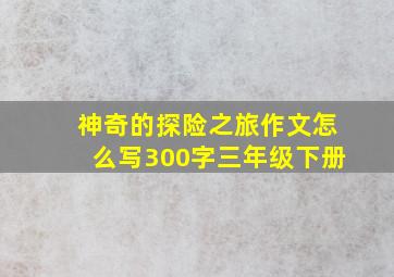 神奇的探险之旅作文怎么写300字三年级下册