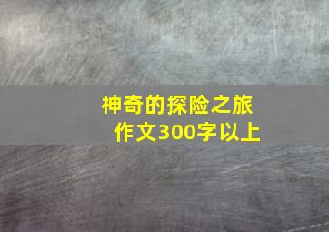 神奇的探险之旅作文300字以上