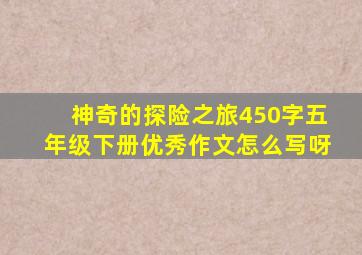 神奇的探险之旅450字五年级下册优秀作文怎么写呀