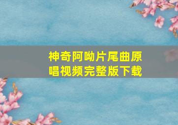 神奇阿呦片尾曲原唱视频完整版下载