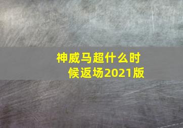 神威马超什么时候返场2021版