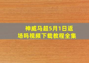 神威马超5月1日返场吗视频下载教程全集