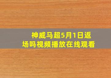 神威马超5月1日返场吗视频播放在线观看