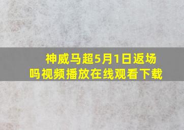 神威马超5月1日返场吗视频播放在线观看下载