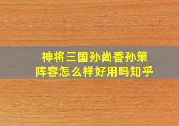 神将三国孙尚香孙策阵容怎么样好用吗知乎