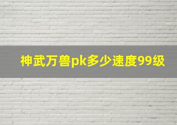 神武万兽pk多少速度99级