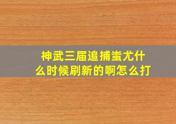 神武三届追捕蚩尤什么时候刷新的啊怎么打