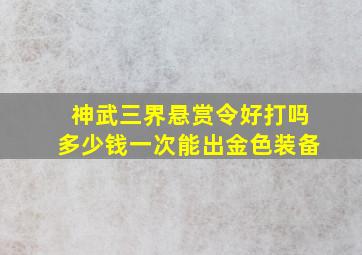 神武三界悬赏令好打吗多少钱一次能出金色装备