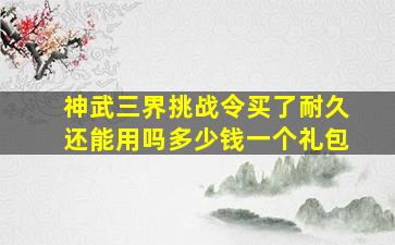 神武三界挑战令买了耐久还能用吗多少钱一个礼包