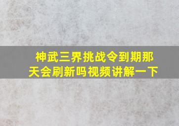 神武三界挑战令到期那天会刷新吗视频讲解一下