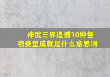 神武三界追捕10种怪物类型成就是什么意思啊