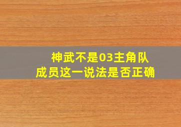 神武不是03主角队成员这一说法是否正确