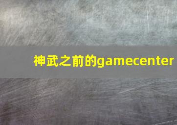 神武之前的gamecenter