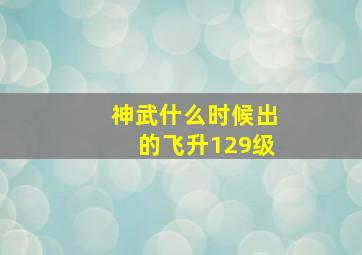 神武什么时候出的飞升129级