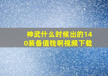 神武什么时候出的140装备值钱啊视频下载