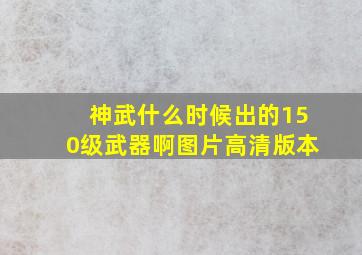 神武什么时候出的150级武器啊图片高清版本