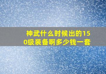 神武什么时候出的150级装备啊多少钱一套