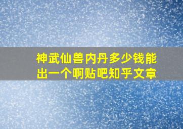 神武仙兽内丹多少钱能出一个啊贴吧知乎文章